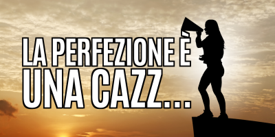 La perfezione è una cazz…