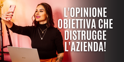 L’opinione obiettiva che distrugge l’azienda!