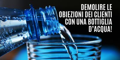 Comunicazione Online che funziona: esempi pratici e storie di successo 5 – Come demolire le obiezioni dei clienti… con una bottiglia d’acqua!
